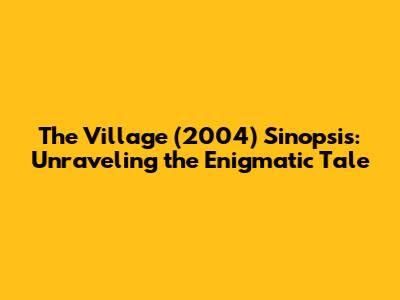 The Village (2004) Sinopsis: Unraveling the Enigmatic Tale