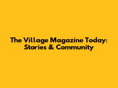 The Village Magazine Today: Stories & Community