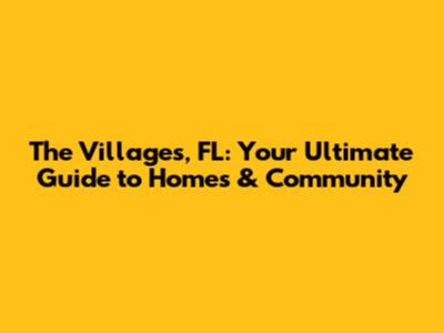 The Villages, FL: Your Ultimate Guide to Homes & Community