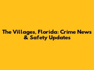 The Villages, Florida: Crime News & Safety Updates