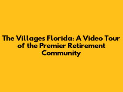 The Villages Florida: A Video Tour of the Premier Retirement Community