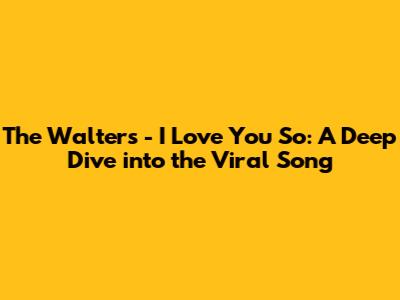 The Walters - I Love You So: A Deep Dive into the Viral Song