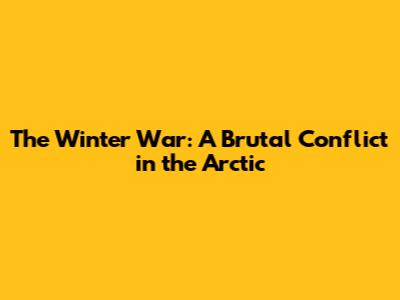 The Winter War: A Brutal Conflict in the Arctic
