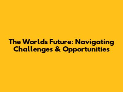The World's Future: Navigating Challenges & Opportunities