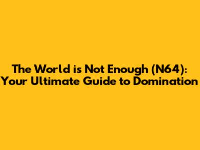 The World is Not Enough (N64): Your Ultimate Guide to Domination