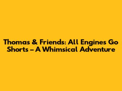 Thomas & Friends: All Engines Go Shorts – A Whimsical Adventure