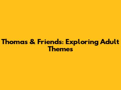 Thomas & Friends: Exploring Adult Themes