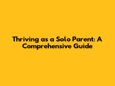Thriving as a Solo Parent: A Comprehensive Guide