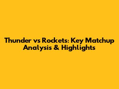 Thunder vs Rockets: Key Matchup Analysis & Highlights