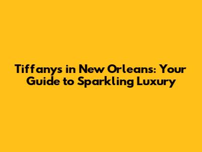 Tiffany's in New Orleans: Your Guide to Sparkling Luxury