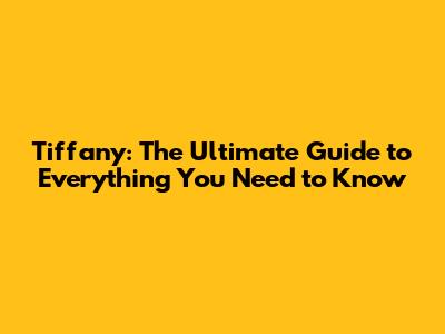 Tiffany: The Ultimate Guide to Everything You Need to Know