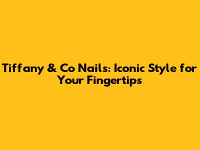 Tiffany & Co Nails: Iconic Style for Your Fingertips