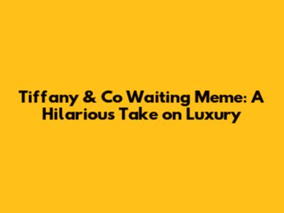 Tiffany & Co Waiting Meme: A Hilarious Take on Luxury