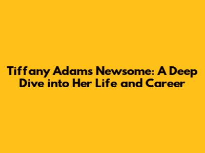 Tiffany Adams Newsome: A Deep Dive into Her Life and Career