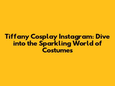 Tiffany Cosplay Instagram: Dive into the Sparkling World of Costumes