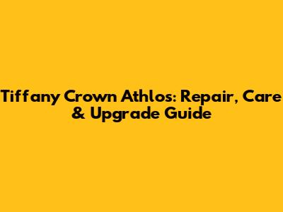 Tiffany Crown Athlos: Repair, Care & Upgrade Guide