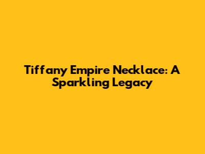Tiffany Empire Necklace: A Sparkling Legacy