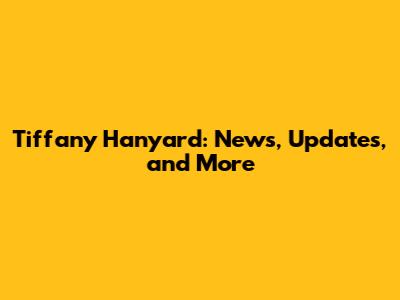 Tiffany Hanyard: News, Updates, and More