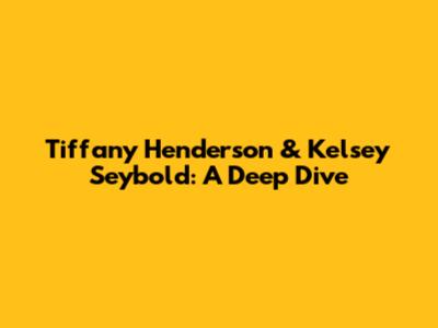 Tiffany Henderson & Kelsey Seybold: A Deep Dive