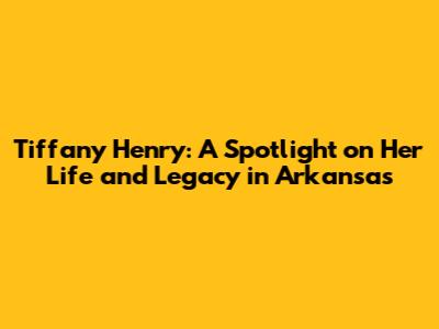 Tiffany Henry: A Spotlight on Her Life and Legacy in Arkansas
