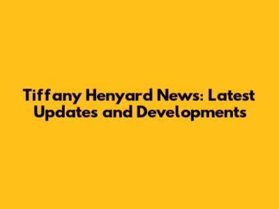 Tiffany Henyard News: Latest Updates and Developments