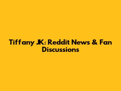 Tiffany JK: Reddit News & Fan Discussions