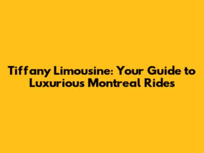 Tiffany Limousine: Your Guide to Luxurious Montreal Rides