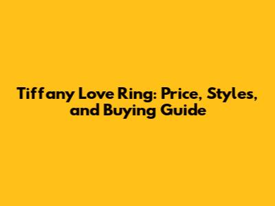 Tiffany Love Ring: Price, Styles, and Buying Guide