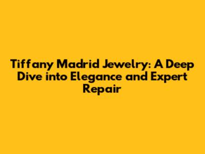 Tiffany Madrid Jewelry: A Deep Dive into Elegance and Expert Repair