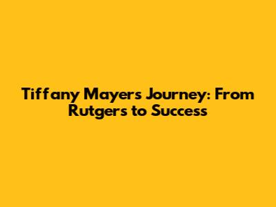 Tiffany Mayers' Journey: From Rutgers to Success