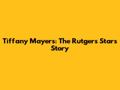 Tiffany Mayers: The Rutgers Star's Story
