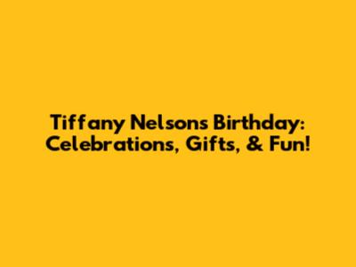 Tiffany Nelson's Birthday: Celebrations, Gifts, & Fun!