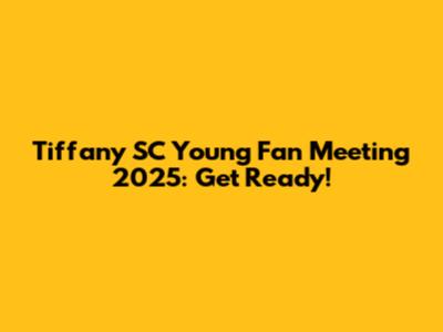 Tiffany SC Young Fan Meeting 2025: Get Ready!