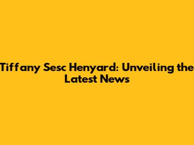 Tiffany Sesc Henyard: Unveiling the Latest News