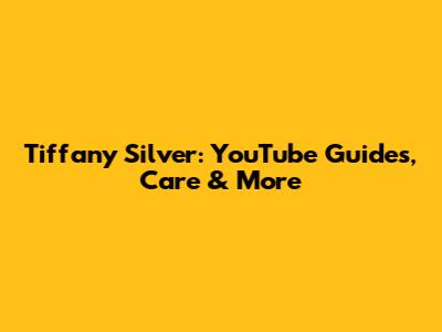 Tiffany Silver: YouTube Guides, Care & More