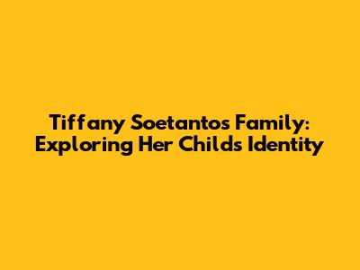 Tiffany Soetanto's Family: Exploring Her Child's Identity