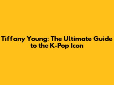 Tiffany Young: The Ultimate Guide to the K-Pop Icon