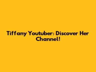 Tiffany Youtuber: Discover Her Channel!