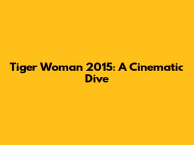 Tiger Woman 2015: A Cinematic Dive