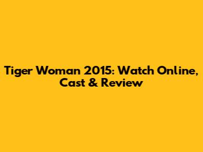 Tiger Woman 2015: Watch Online, Cast & Review
