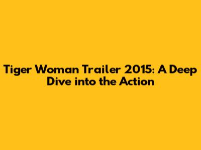 Tiger Woman Trailer 2015: A Deep Dive into the Action