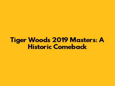 Tiger Woods' 2019 Masters: A Historic Comeback