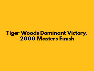 Tiger Woods' Dominant Victory: 2000 Masters Finish