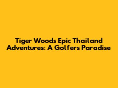 Tiger Woods' Epic Thailand Adventures: A Golfer's Paradise