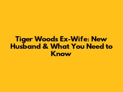 Tiger Woods' Ex-Wife: New Husband & What You Need to Know
