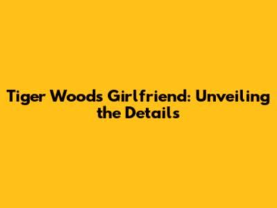 Tiger Woods' Girlfriend: Unveiling the Details