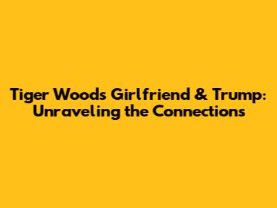 Tiger Woods' Girlfriend & Trump: Unraveling the Connections