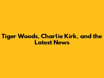 Tiger Woods, Charlie Kirk, and the Latest News