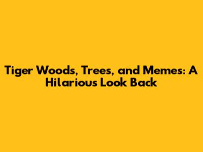 Tiger Woods, Trees, and Memes: A Hilarious Look Back