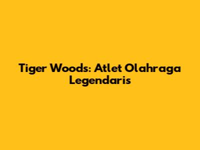 Tiger Woods: Atlet Olahraga Legendaris
